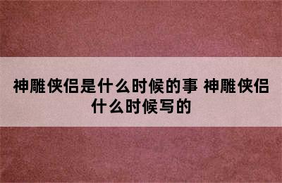 神雕侠侣是什么时候的事 神雕侠侣什么时候写的